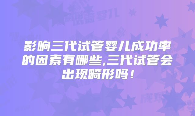 影响三代试管婴儿成功率的因素有哪些,三代试管会出现畸形吗！