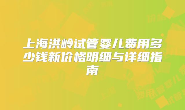 上海洪岭试管婴儿费用多少钱新价格明细与详细指南