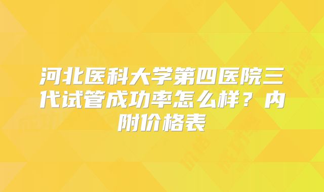 河北医科大学第四医院三代试管成功率怎么样？内附价格表