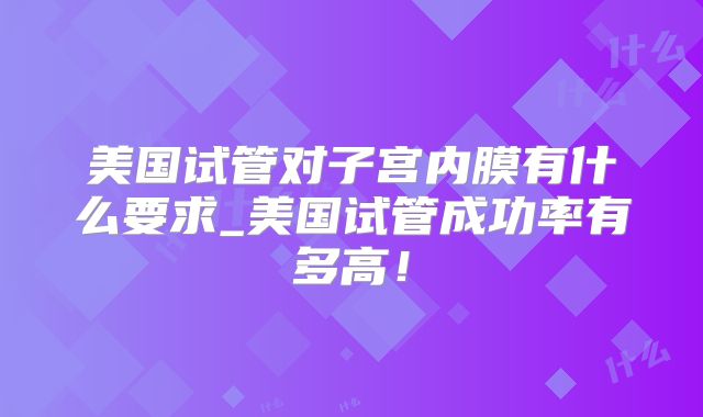 美国试管对子宫内膜有什么要求_美国试管成功率有多高！