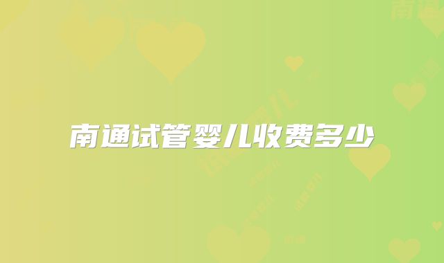 南通试管婴儿收费多少