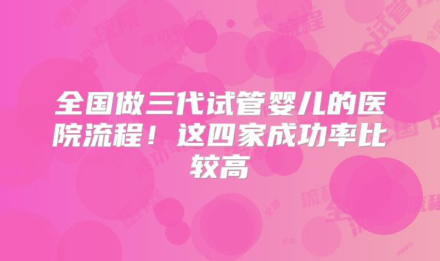 全国做三代试管婴儿的医院流程!这四家成功率比较高