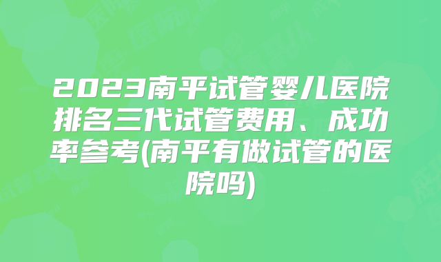 2023南平试管婴儿医院排名三代试管费用、成功率参考(南平有做试管的医院吗)