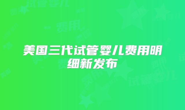 美国三代试管婴儿费用明细新发布