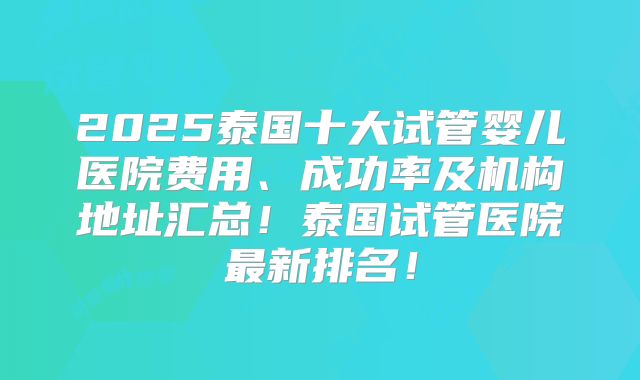 2025泰国十大试管婴儿医院费用、成功率及机构地址汇总!泰国试管医院最新排名!