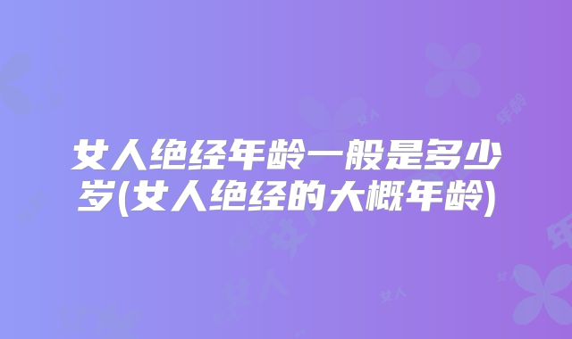 女人绝经年龄一般是多少岁(女人绝经的大概年龄)
