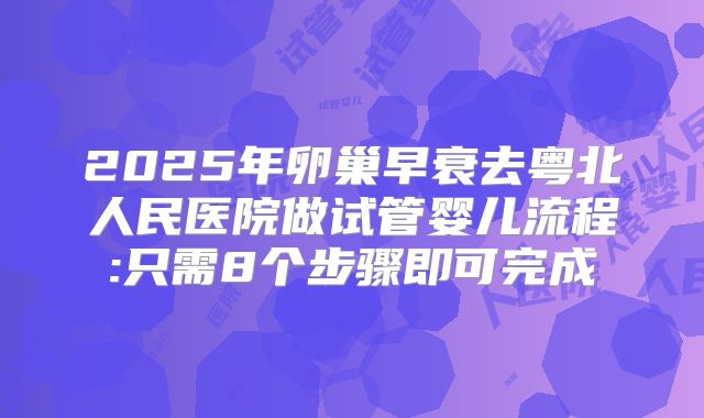 2025年卵巢早衰去粤北人民医院做试管婴儿流程:只需8个步骤即可完成