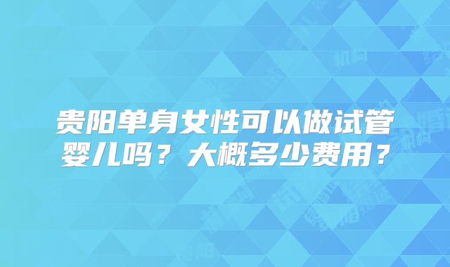 贵阳单身女性可以做试管婴儿吗？大概多少费用？