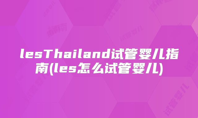 lesThailand试管婴儿指南(les怎么试管婴儿)