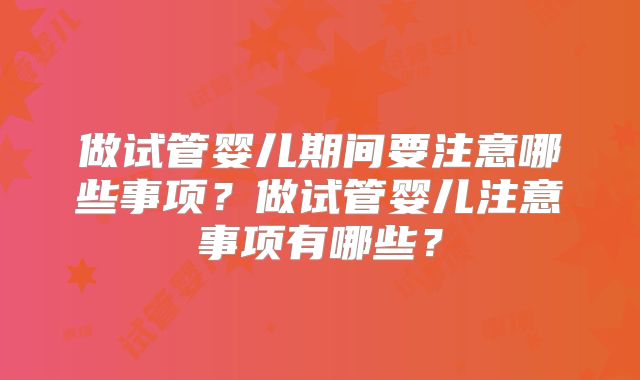 做试管婴儿期间要注意哪些事项？做试管婴儿注意事项有哪些？