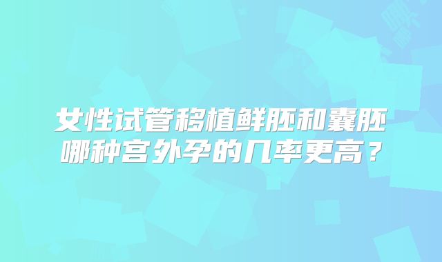 女性试管移植鲜胚和囊胚哪种宫外孕的几率更高?