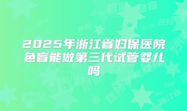 2025年浙江省妇保医院色盲能做第三代试管婴儿吗