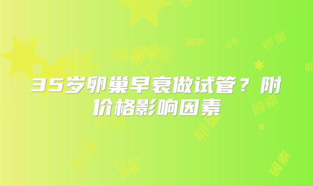 35岁卵巢早衰做试管？附价格影响因素