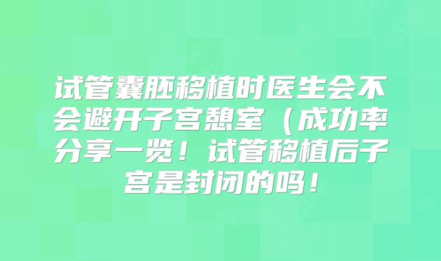 试管囊胚移植时医生会不会避开子宫憩室（成功率分享一览！试管移植后子宫是封闭的吗！