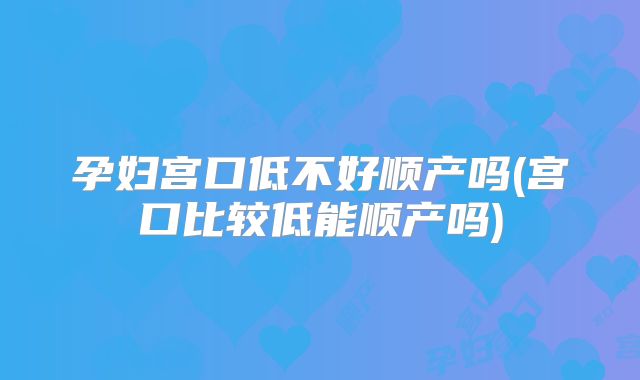 孕妇宫口低不好顺产吗(宫口比较低能顺产吗)