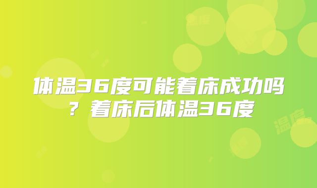 体温36度可能着床成功吗?着床后体温36度