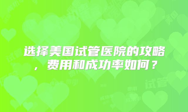 选择美国试管医院的攻略,费用和成功率如何?