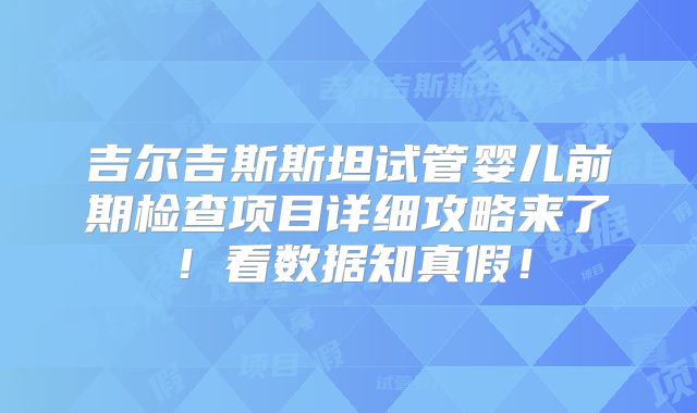 吉尔吉斯斯坦试管婴儿前期检查项目详细攻略来了！看数据知真假！