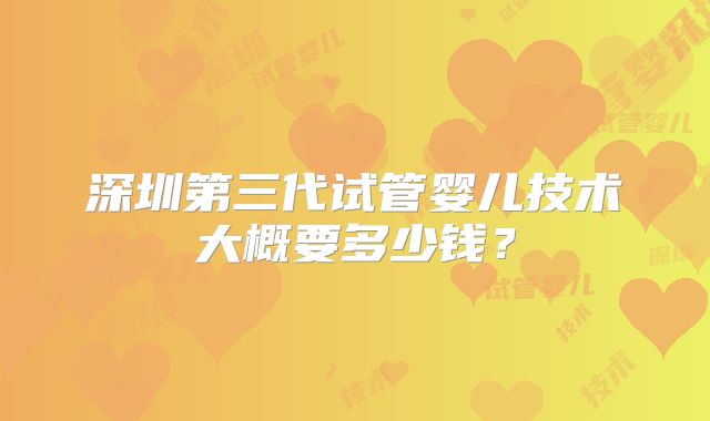 深圳第三代试管婴儿技术大概要多少钱?