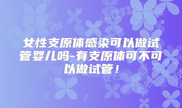 女性支原体感染可以做试管婴儿吗-有支原体可不可以做试管！