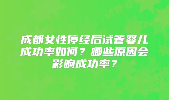 成都女性停经后试管婴儿成功率如何？哪些原因会影响成功率？
