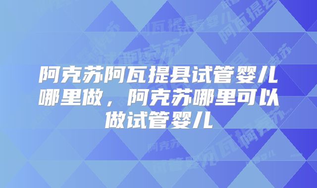 阿克苏阿瓦提县试管婴儿哪里做,阿克苏哪里可以做试管婴儿