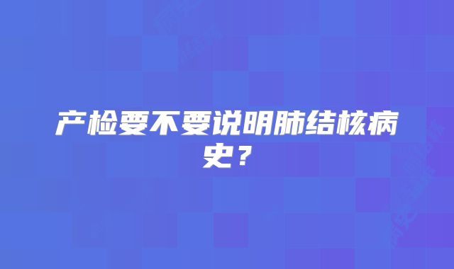 产检要不要说明肺结核病史？