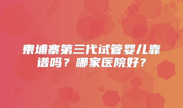 柬埔寨第三代试管婴儿靠谱吗?哪家医院好?