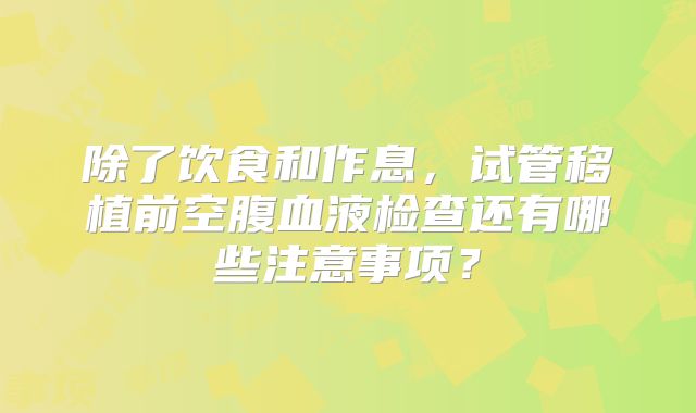 除了饮食和作息,试管移植前空腹血液检查还有哪些注意事项?