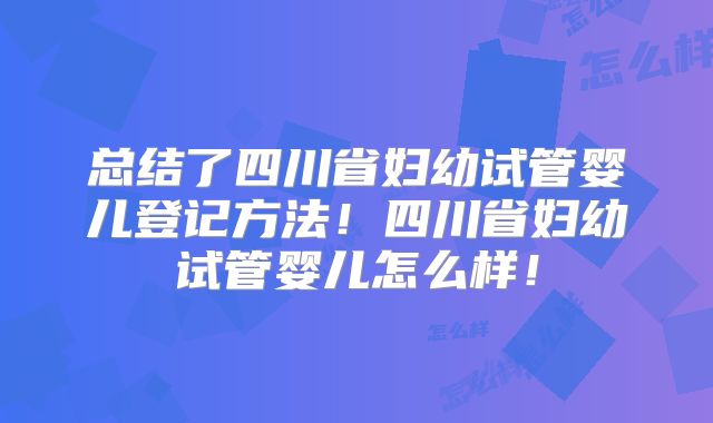 总结了四川省妇幼试管婴儿登记方法!四川省妇幼试管婴儿怎么样!