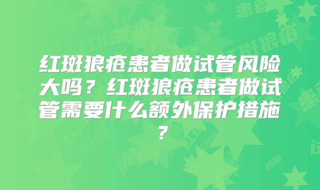 红斑狼疮患者做试管风险大吗？红斑狼疮患者做试管需要什么额外保护措施？