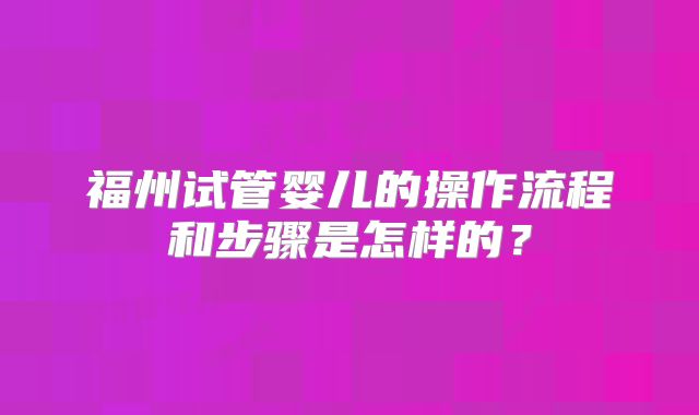 福州试管婴儿的操作流程和步骤是怎样的？
