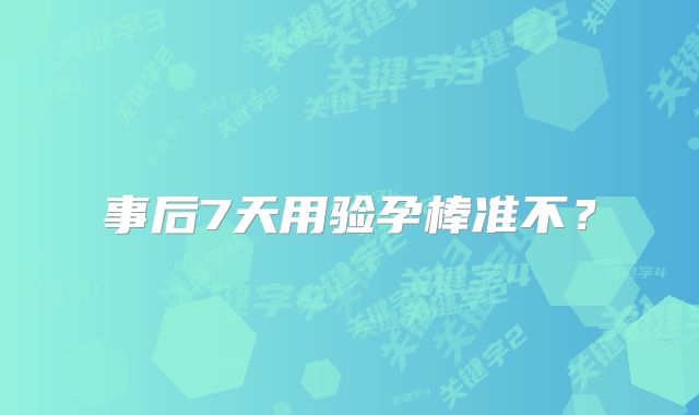 事后7天用验孕棒准不？