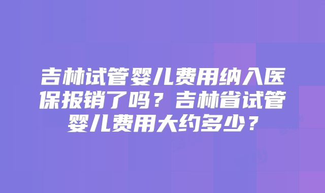 吉林试管婴儿费用纳入医保报销了吗？吉林省试管婴儿费用大约多少？