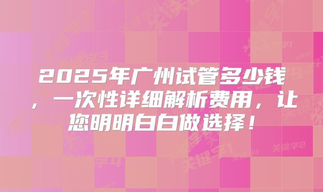 2025年广州试管多少钱，一次性详细解析费用，让您明明白白做选择！
