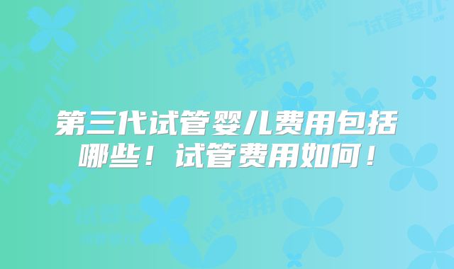 第三代试管婴儿费用包括哪些！试管费用如何！