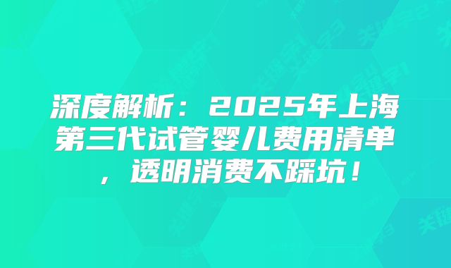 深度解析：2025年上海第三代试管婴儿费用清单，透明消费不踩坑！