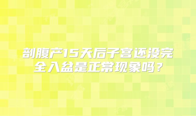剖腹产15天后子宫还没完全入盆是正常现象吗？