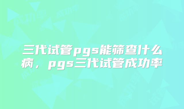 三代试管pgs能筛查什么病，pgs三代试管成功率