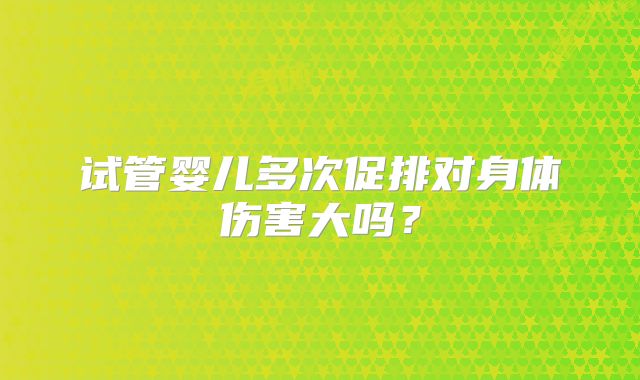试管婴儿多次促排对身体伤害大吗?