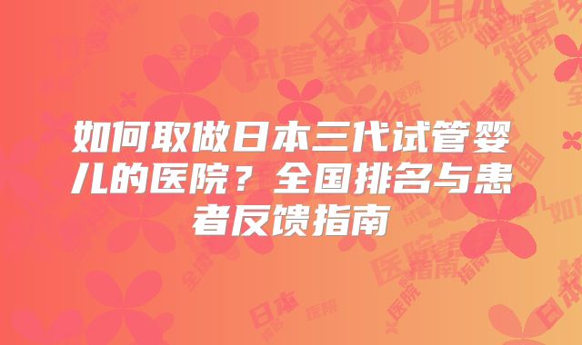 如何取做日本三代试管婴儿的医院？全国排名与患者反馈指南