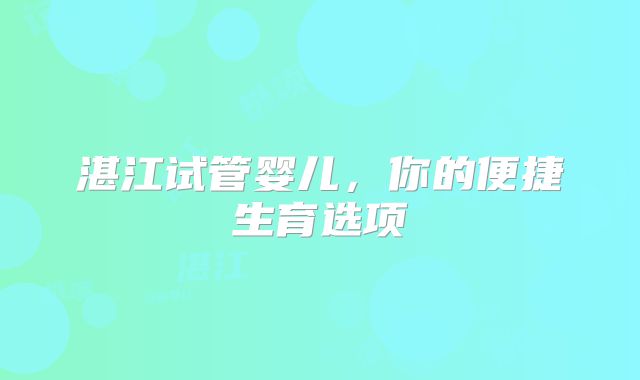 湛江试管婴儿,你的便捷生育选项