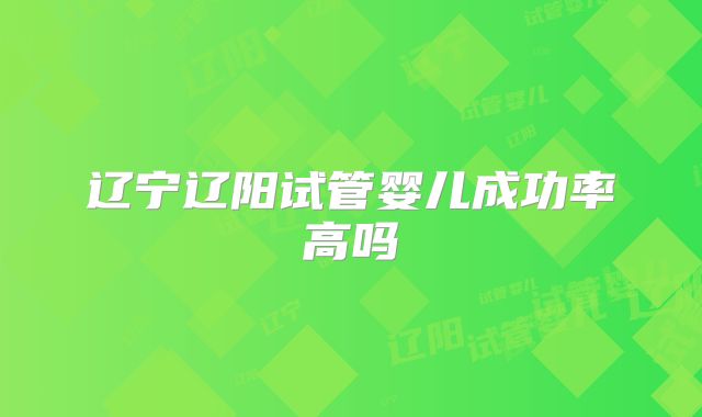 辽宁辽阳试管婴儿成功率高吗