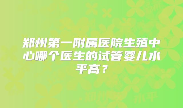 郑州第一附属医院生殖中心哪个医生的试管婴儿水平高？