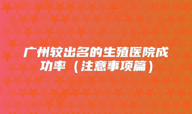广州较出名的生殖医院成功率（注意事项篇）