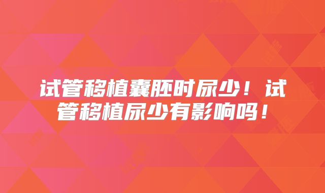 试管移植囊胚时尿少！试管移植尿少有影响吗！
