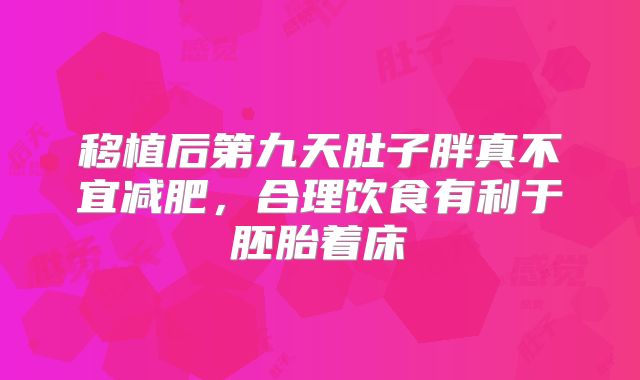 移植后第九天肚子胖真不宜减肥，合理饮食有利于胚胎着床