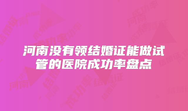 河南没有领结婚证能做试管的医院成功率盘点