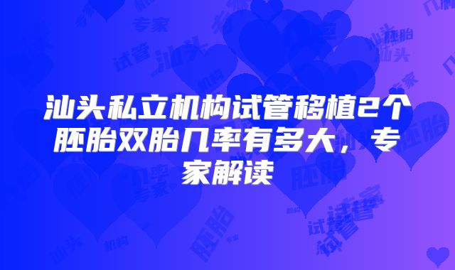 汕头私立机构试管移植2个胚胎双胎几率有多大,专家解读