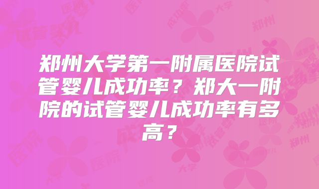 郑州大学第一附属医院试管婴儿成功率？郑大一附院的试管婴儿成功率有多高？